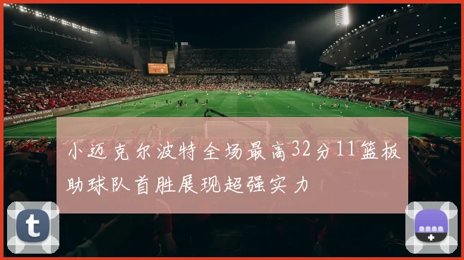小迈克尔波特全场最高32分11篮板助球队首胜展现超强实力
