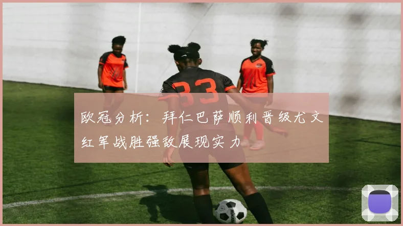 欧冠分析：拜仁巴萨顺利晋级尤文红军战胜强敌展现实力