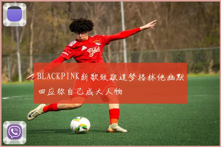 BLACKPINK新歌致敬追梦格林他幽默回应称自己成大人物