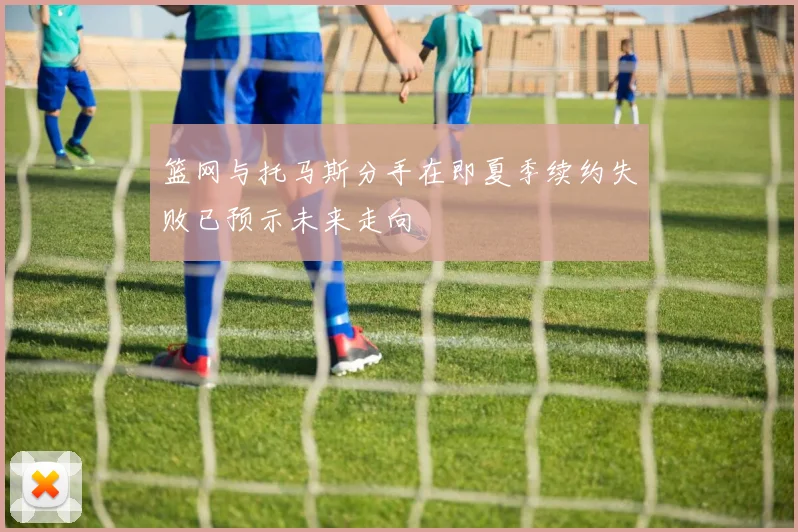 篮网与托马斯分手在即夏季续约失败已预示未来走向