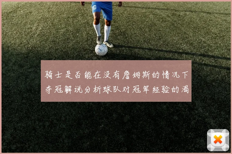 骑士是否能在没有詹姆斯的情况下夺冠解说分析球队对冠军经验的渴望与担忧