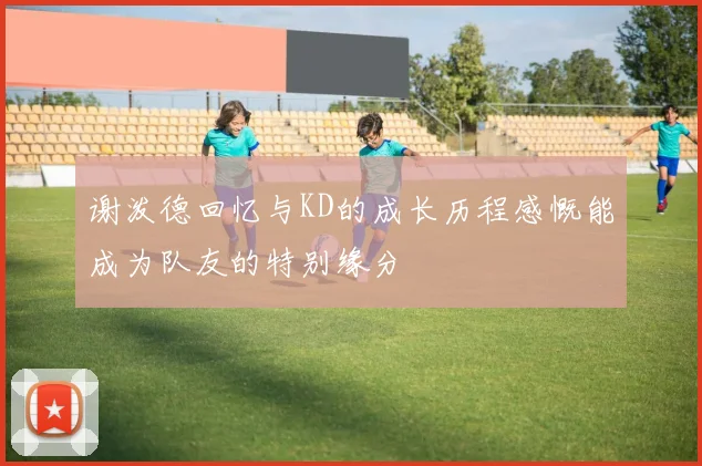谢泼德回忆与KD的成长历程感慨能成为队友的特别缘分