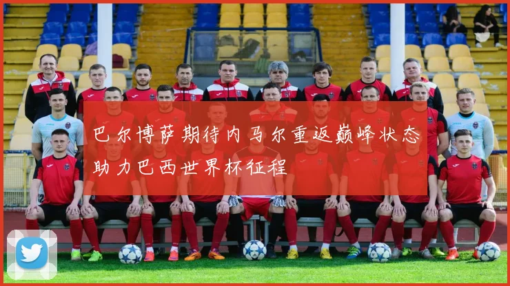 巴尔博萨期待内马尔重返巅峰状态助力巴西世界杯征程