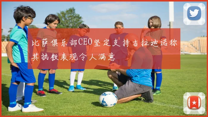 比萨俱乐部CEO坚定支持吉拉迪诺称其执教表现令人满意