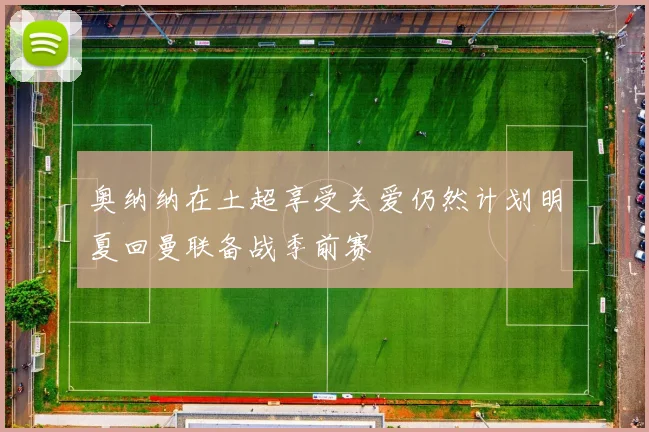 奥纳纳在土超享受关爱仍然计划明夏回曼联备战季前赛