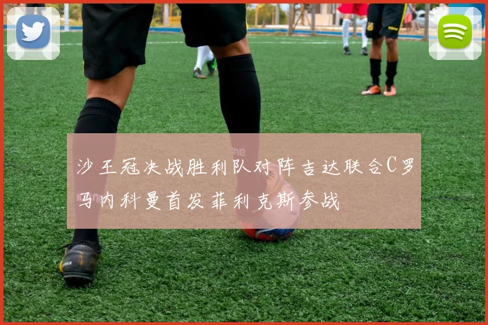 沙王冠决战胜利队对阵吉达联合C罗马内科曼首发菲利克斯参战