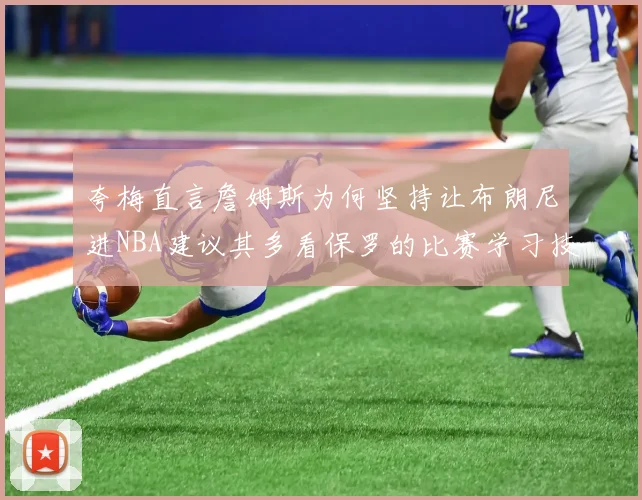 夸梅直言詹姆斯为何坚持让布朗尼进NBA建议其多看保罗的比赛学习技巧