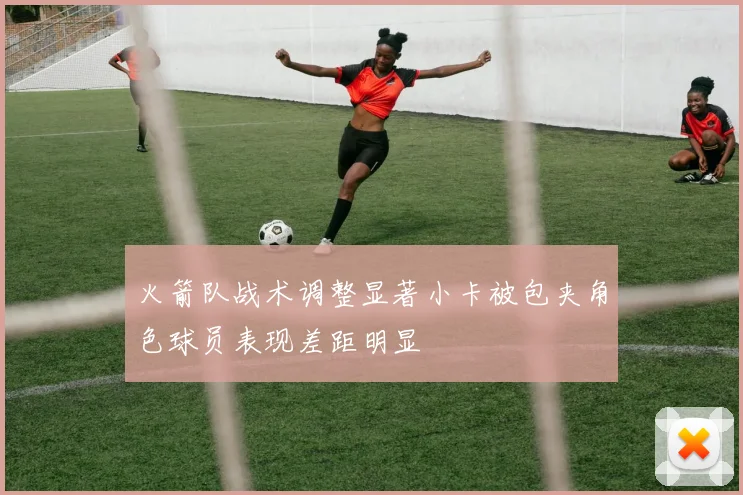 火箭队战术调整显著小卡被包夹角色球员表现差距明显