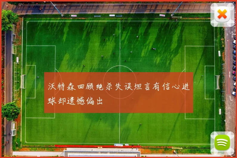 沃特森回顾绝杀失误坦言有信心进球却遗憾偏出