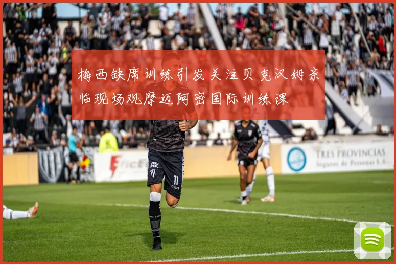 梅西缺席训练引发关注贝克汉姆亲临现场观摩迈阿密国际训练课