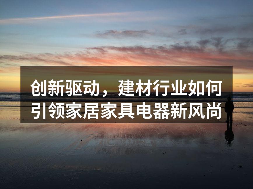 创新驱动，建材行业如何引领家居家具电器新风尚