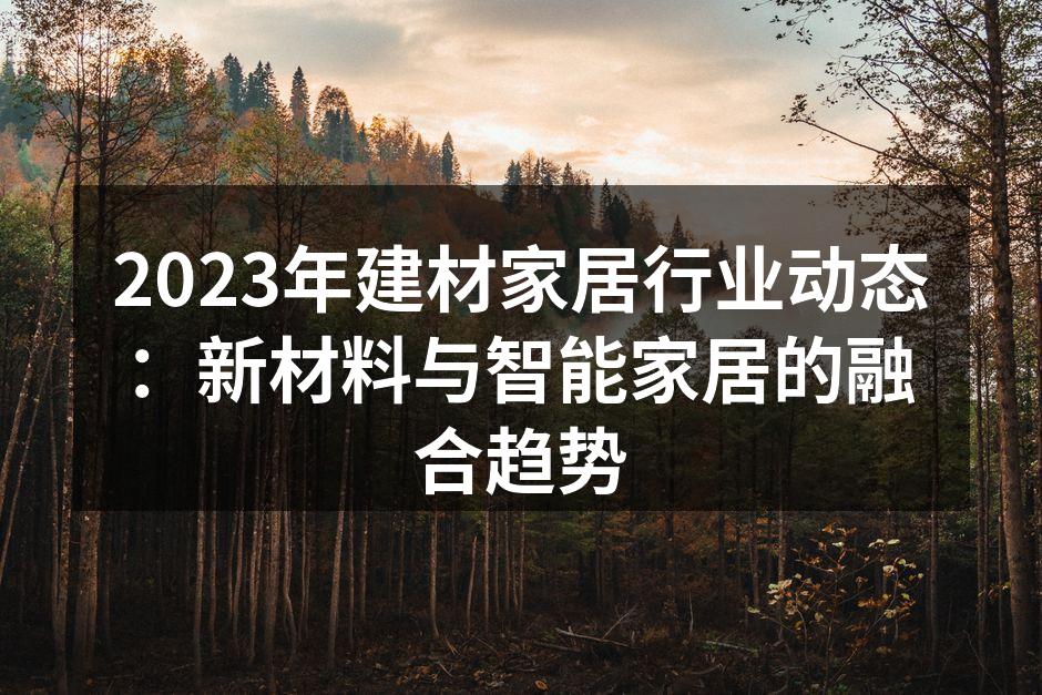 2023年建材家居行业动态：新材料与智能家居的融合趋势