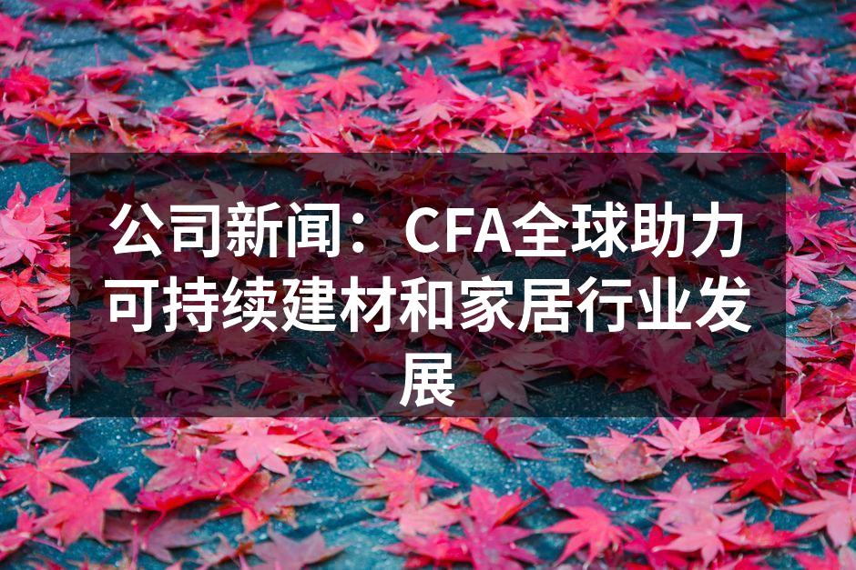 公司新闻：CFA全球助力可持续建材和家居行业发展