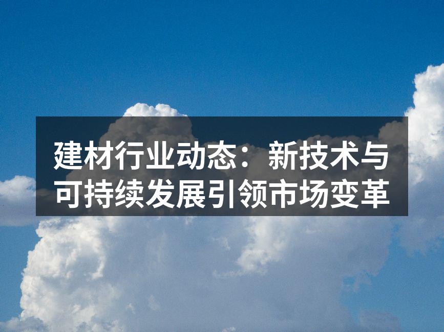建材行业动态：新技术与可持续发展引领市场变革