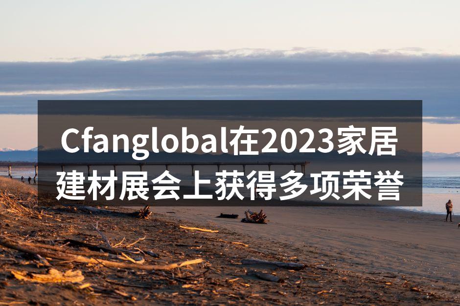 Cfanglobal在2023家居建材展会上获得多项荣誉