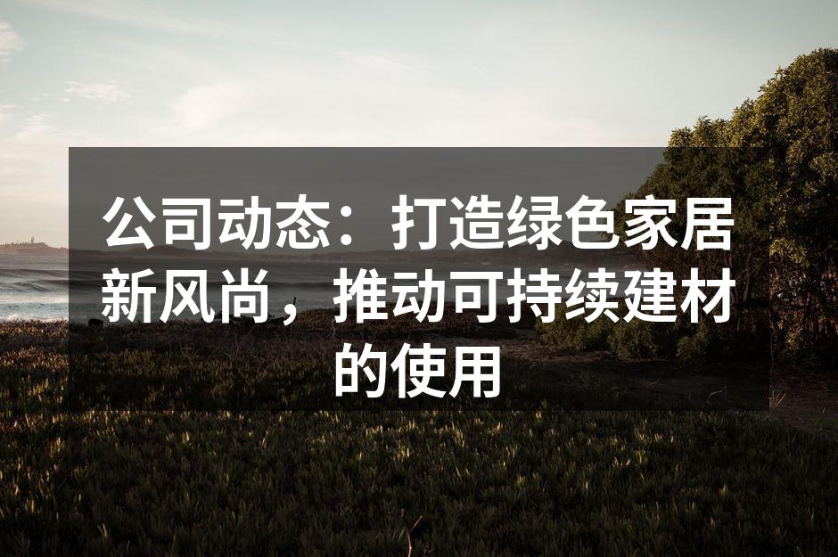 公司动态：打造绿色家居新风尚，推动可持续建材的使用