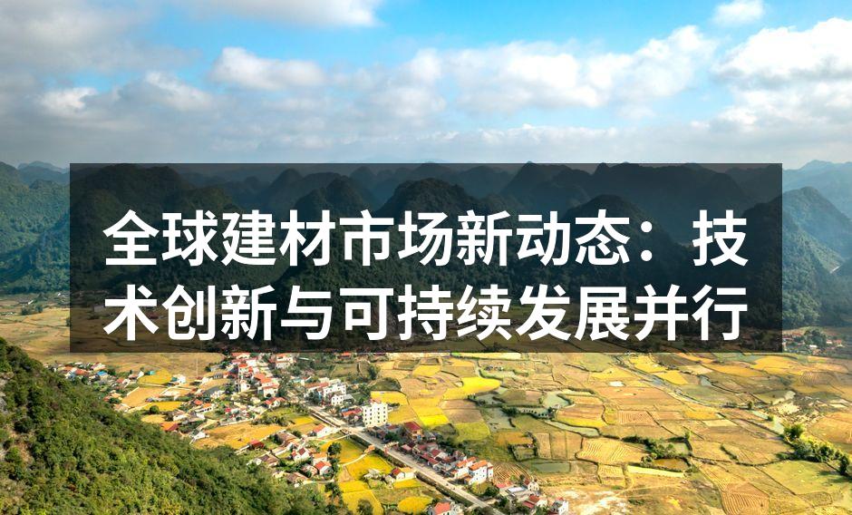 全球建材市场新动态：技术创新与可持续发展并行