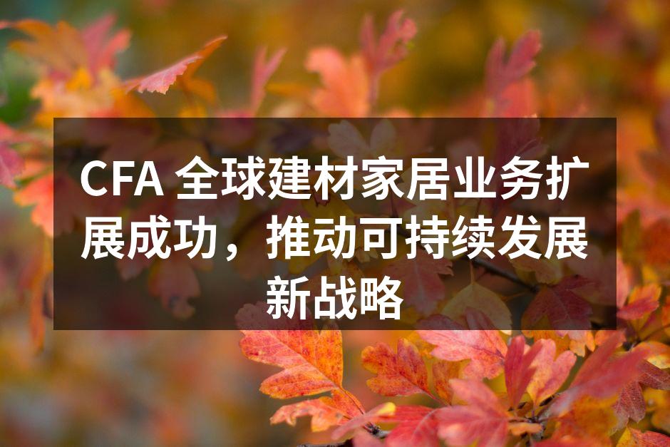 CFA 全球建材家居业务扩展成功，推动可持续发展新战略