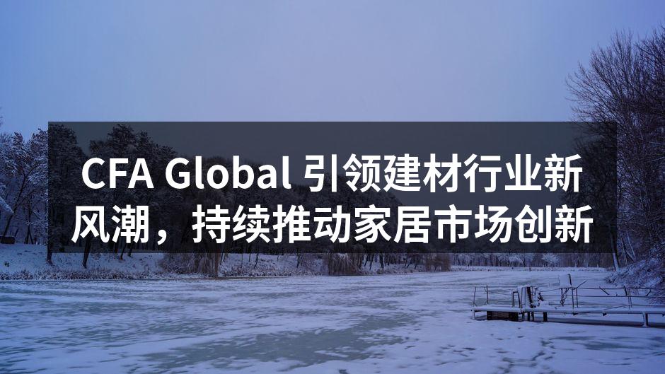 CFA Global 引领建材行业新风潮，持续推动家居市场创