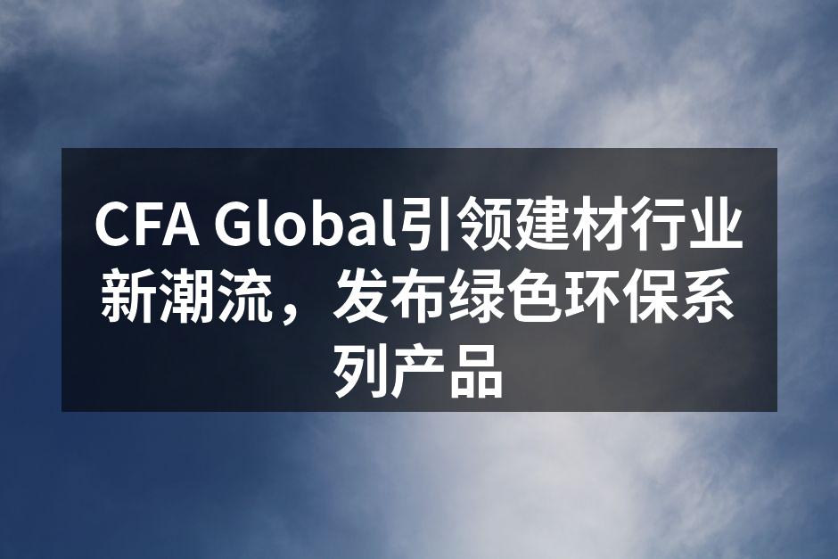 CFA Global引领建材行业新潮流，发布绿色环保系列产品