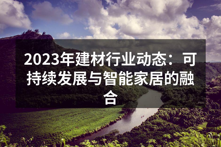 2023年建材行业动态：可持续发展与智能家居的融合