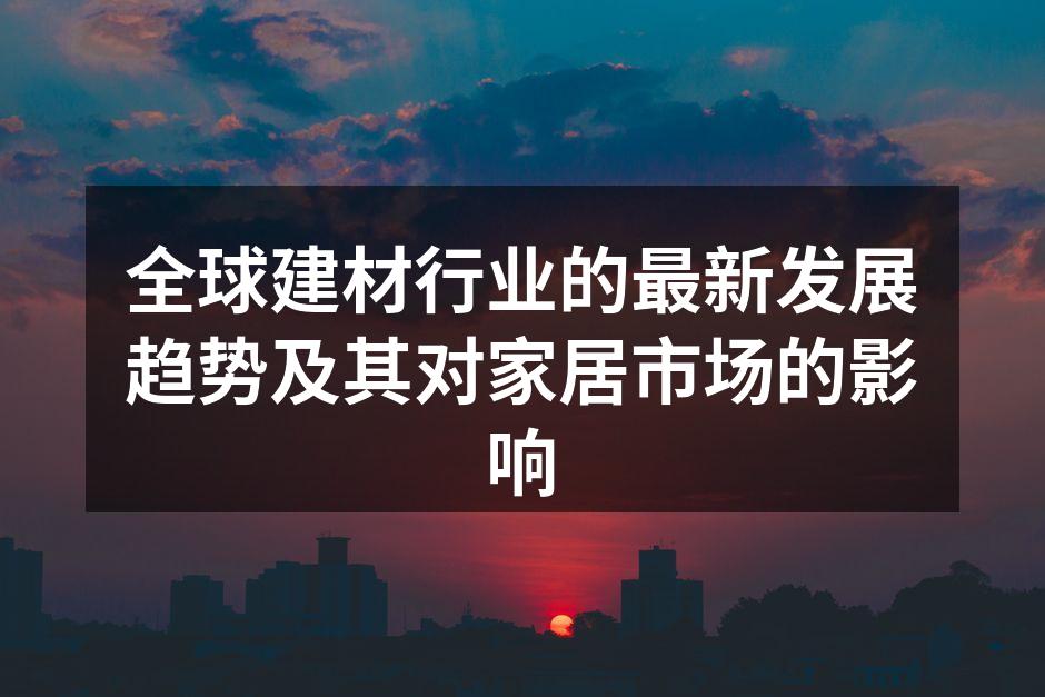 全球建材行业的最新发展趋势及其对家居市场的影响